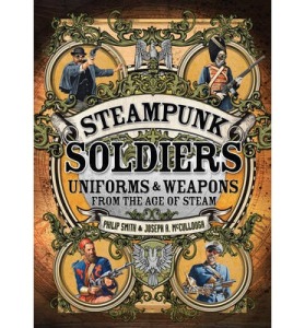 Steampunk Soldiers Uniforms and Weapons from the age of steam by Philip Smith and Joseph McCullough and illustrated by Mark Stacey