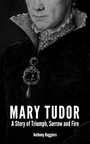 front-cover-Mary-Tudor-a-Story-of-Triumph-sorrow-and-fire-by-Anthony-Ruggiero
